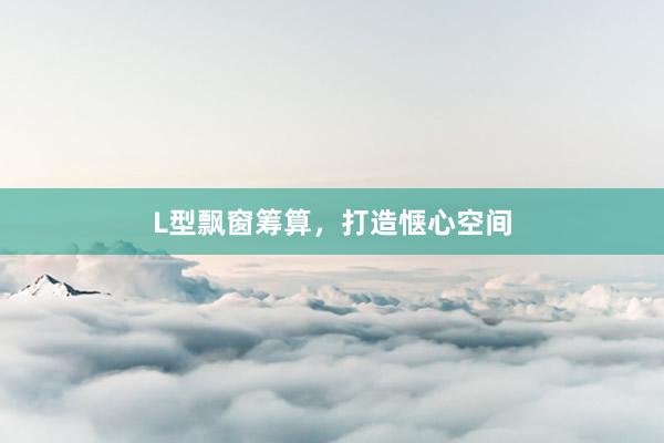 L型飘窗筹算，打造惬心空间